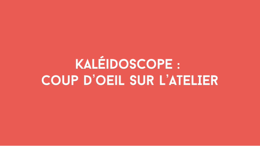 Kaléidoscope : coup d'œil sur l'atelier / The workshop at a glance